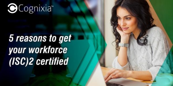 5 reasons to get your workforce (ISC)2 certified